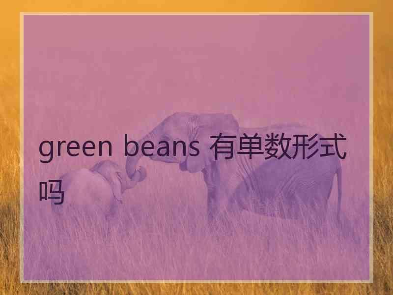 green beans 有单数形式吗 green beans 有单数形式吗