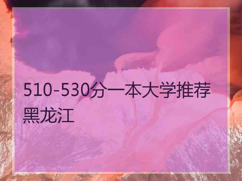 510-530分一本大学推荐黑龙江