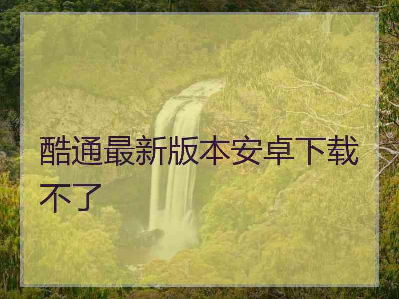 酷通最新版本安卓下载不了