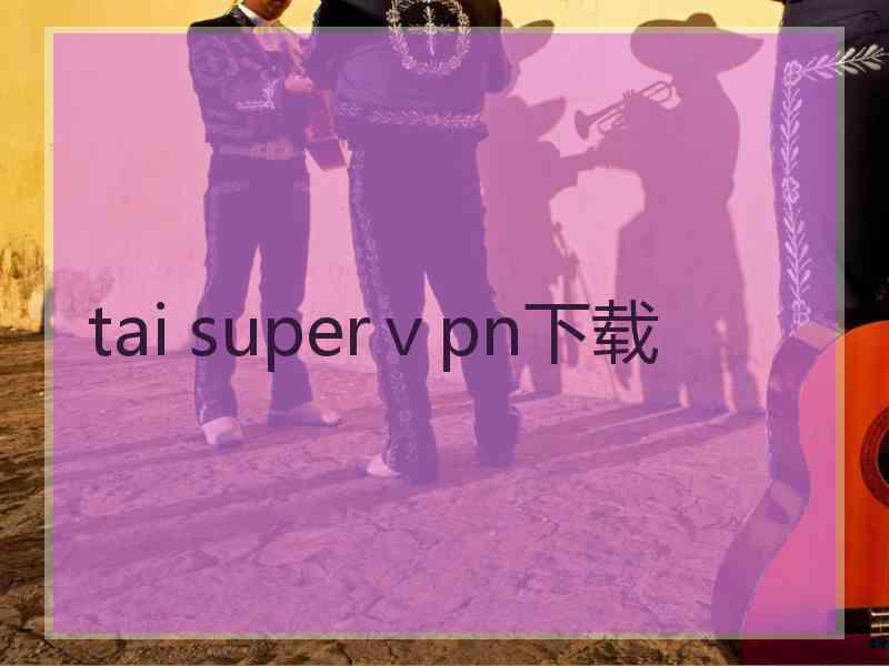 tai superⅴpn下载