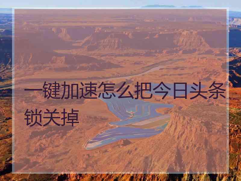 一键加速怎么把今日头条锁关掉