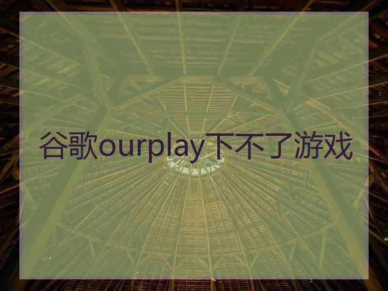 谷歌ourplay下不了游戏
