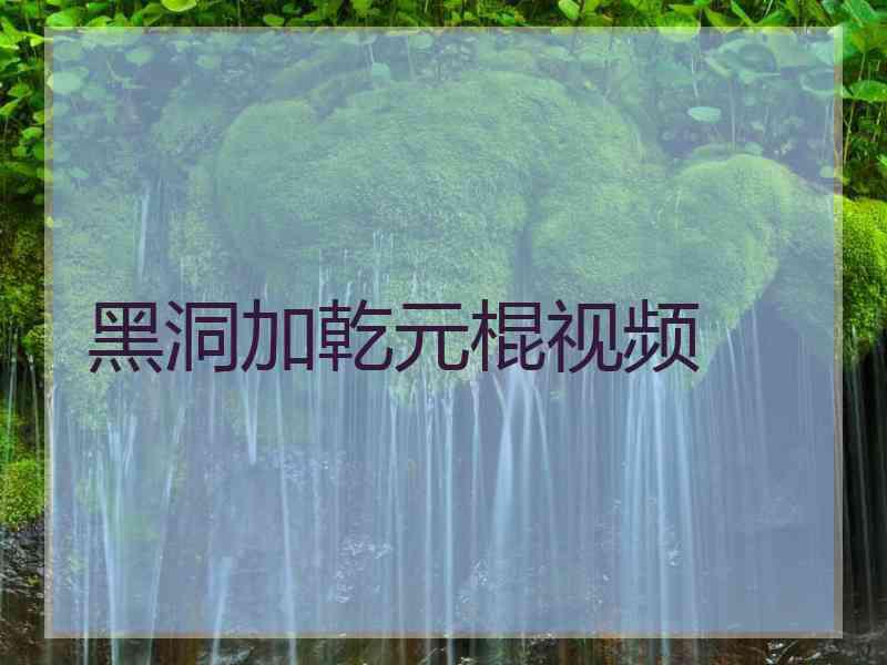 黑洞加乾元棍视频
